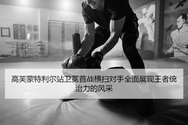高芙蒙特利尔站卫冕首战横扫对手全面展现王者统治力的风采