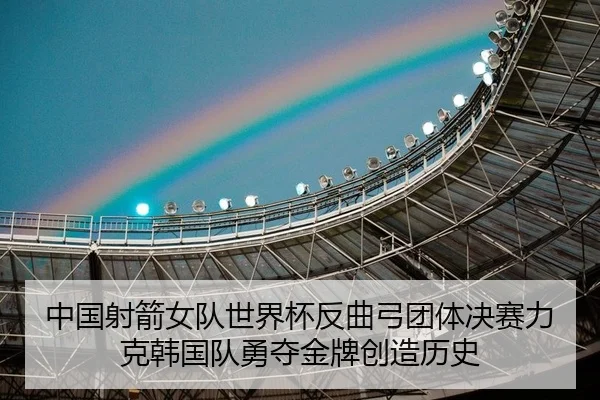 中国射箭女队世界杯反曲弓团体决赛力克韩国队勇夺金牌创造历史